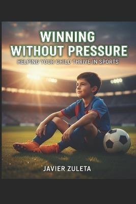 Winning Without Pressure: Helping Your Child Thrive in Sports - Javier Zuleta - cover