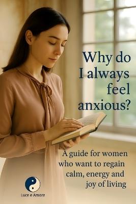 Why Do I Always Feel Anxious?: A Guide for Women to Reclaim Calm, Vitality, and the Joy of Living - Antonino Capizzi,Luce E Amore - cover