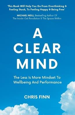 A Clear Mind: The Less Is More Mindset To Wellbeing And Performance - Chris Finn - cover