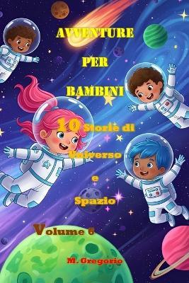 Avventure per Bambini 10 Storie di Universo e Spazio Volume 6: Impara la Scienza con il Sorriso: Racconti educativi e Curiosità per Giovanissimi e Ragazzi - Il Libro Perfetto per Stimolare la Mente - Gregorio M - cover