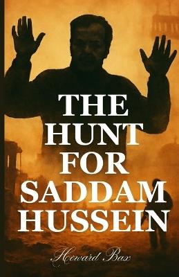 The Hunt for Saddam Hussein: Uncovering the Secrets Behind the Iconic Capture and Its Far-Reaching Consequences - Howard Bax - cover