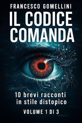 Il Codice Comanda: 10 racconti brevi di distopia e controllo digitale Volume 1 di 3 - Francesco Gomellini - cover