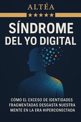 Síndrome del yo digital: Cómo el exceso de identidades fragmentadas desgasta nuestra mente en la era hiperconectada - Altéa - cover