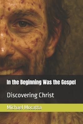 In the Beginning Was the Gospel: Discovering Christ - Michael Mocatta - cover