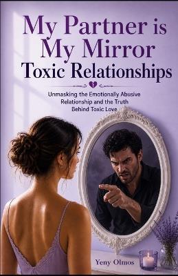 My Partner is My Mirror - Toxic Relationships: Unmasking the Emotionally Abusive Relationship and the Truth Behind Toxic Love - Yeny Olmos - cover