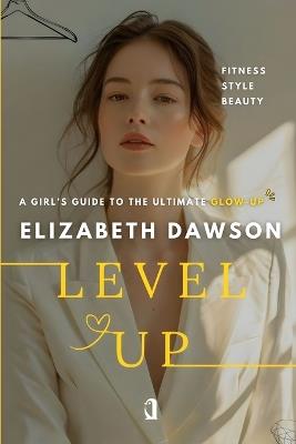 Level Up: A Girl's Guide to the Ultimate Glow-Up - Elizabeth Dawson - cover
