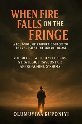 When Fire Falls on the Fringe: A Four-Volume Prophetic Outcry to the Church at the End of the Age: VOLUME ONE - WHILE IT YET LINGERS: Strategic Prayers for Approaching Storms - Olumuyiwa Kuponiyi - cover
