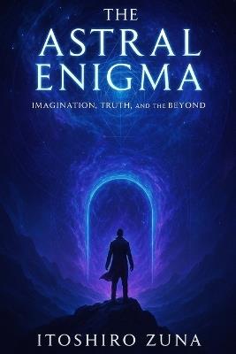 The Astral Enigma: Imagination, Truth, and the Beyond - Itoshiro Zuna - cover