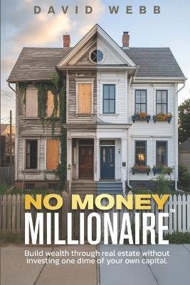 The No Money Millionaire: Build Wealth Through Real Estate Without Using a Dime of Your Own Money - David Webb - cover