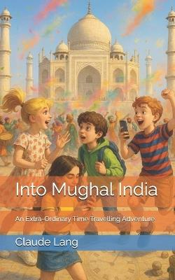 Into Mughal India: An Extra-Ordinary Time Travelling Adventure - Claude Lang - cover