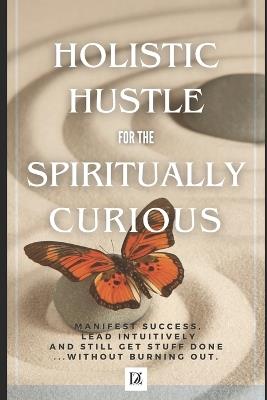 Holistic Hustle for the Spiritually Curious: Manifest Success, Learn Intuitively and Still Get Sh*t Done - Without Burning Out. - D Zoltair - cover