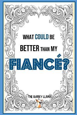 What Could Be Better Than My Fiancé?: A Funny Question and Answer I Love You Book for an Amazing Fiancé with a Sense of Humor - The Quirky Llama - cover