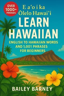Learn Hawaiian: English to Hawaiian Words and 1,001 Phrases for Beginners. E aʻo i ka ʻŌlelo Hawaiʻi - Bailey Barney - cover