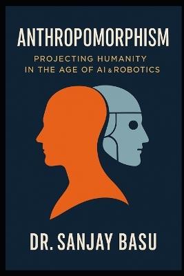 Anthropomorphism: Projecting Humanity in the Age of AI & Robotics - Sanjay Basu - cover
