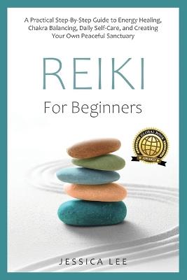 REIKI For Beginners: A Practical Step-By-Step Guide to Energy Healing, Chakra Balancing, Daily Self-Care, and Creating Your Own Peaceful Sanctuary - Jessica Lee - cover