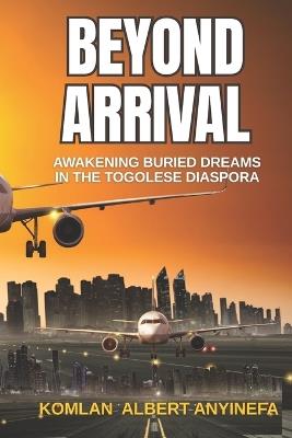 Beyond Arrival: Awakening Buried Dreams in the Togolese Diaspora - Albert Komlan Anyinefa,Komlan Albert Anyinefa - cover