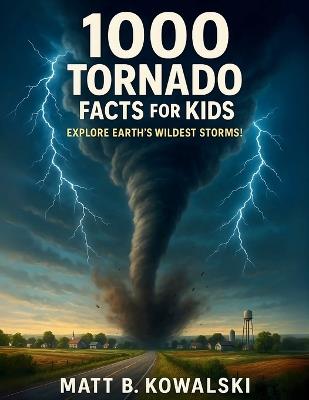 1,000 Tornado Facts for Kids: Learn All About Twisters, Storms, and the Science Behind Them - Matt B Kowalski - cover