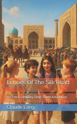 Echoes Of The Silk Road: An Extra-Ordinary Time Travel Adventure - Claude Lang - cover