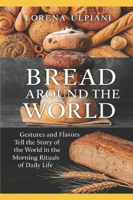 Bread Around the World: Gestures and Flavors Tell the Story of the World in the Morning Rituals of Daily Life - Lorena Ulpiani - cover