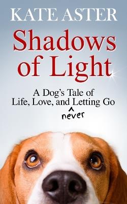 Shadows of Light: A Dog's Tale of Life, Love, and Never Letting Go - Kate Aster - cover