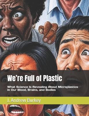 We're Full of Plastic: What Science Is Revealing About Microplastics in Our Blood, Brains, and Bodies - J Andrew Burkey - cover
