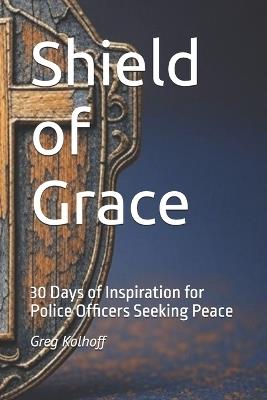 Shield of Grace: 30 Days of Inspiration for Police Officers Seeking Peace - Greg Kolhoff - cover