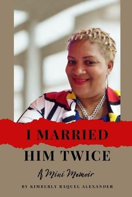 I Married Him Twice!: A Mini Memoir - Kimberly Raquel Alexander - cover
