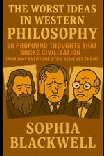 The Worst Ideas In Western Philosophy: 20 Profound Thoughts That Broke Civilization (And Why Everyone Still Believes Them)