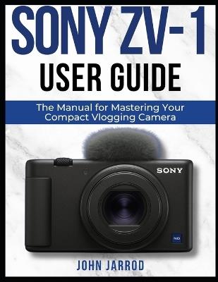 Sony Zv-1 User Guide: The Manual for Mastering Your Compact Vlogging Camera - John Jarrod - cover