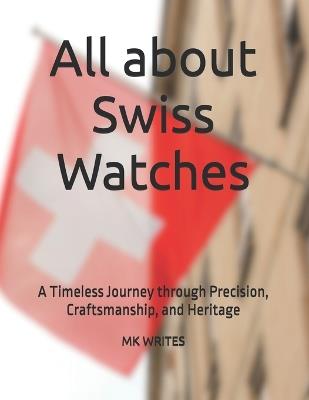 All about Swiss Watches: A Timeless Journey through Precision, Craftsmanship, and Heritage - Mk Writes - cover