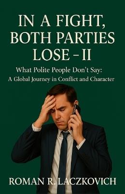 In a Fight, Both Parties Lose - II: What Polite People Don't Say: A Global Journey in Conflict and Character - Roman R Laczkovich - cover