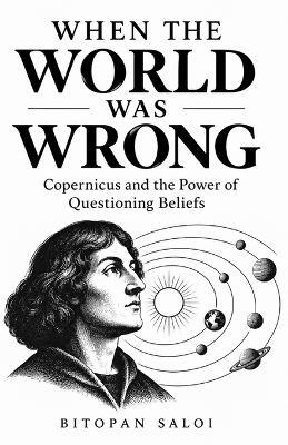 When the World Was Wrong: Copernicus and the Power of Questioning Beliefs - Bitopan Saloi - cover