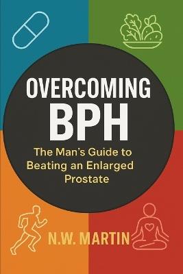 "Overcoming BPH: The Man's Guide to Beating an Enlarged Prostate" "Proven Ways to Shrink Your Prostate, Improve Urine Flow, and Reclaim Your Vitality" - N W Martin - cover