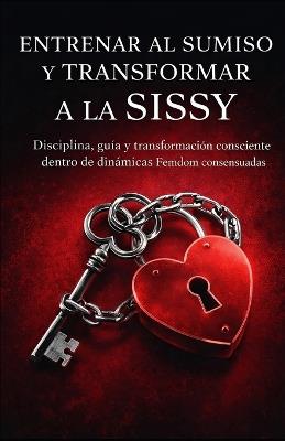 Entrenando al Sumiso y Transformando a la Sissy: Disciplina Femdom, Dolor y Sissificación Total - Señora Domínguez del Valle - cover