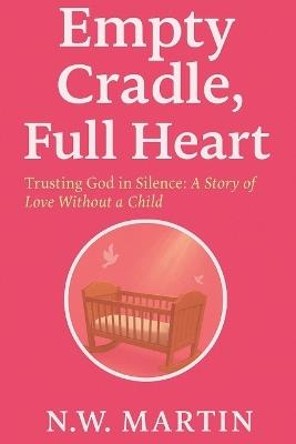 Empty Cradle, Full Heart: Trusting God In Silence: A story of Love Without A Child - N W Martin - cover