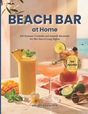 Beach Bar at Home: 100 Summer Cocktails and Smooth Mocktails for Hot Days & Long Nights - Emily Granton - cover