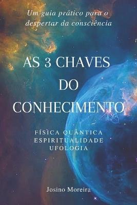As 3 Chaves do Conhecimento: Física Quântica, Espiritualidade, Ufologia - Josino Moreira Da Silva - cover