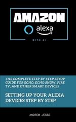 Amazon Alexa with AI: Setting Up Your Alexa Devices Step by Step: The Complete Step by Step Setup Guide for Echo, Echo Show, Fire TV, and Other Smart Devices
