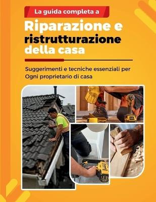 La Guida Completa a Riparazione E Ristrutturazione Della Casa: Suggerimenti e tecniche essenziali per Ogni proprietario di casa - Charles Stam - cover
