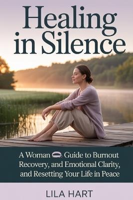 Healing in Silence: A Woman's Guide to Burnout Recovery, Emotional Clarity, and Resetting Your Life in Peace - Lila Hart - cover