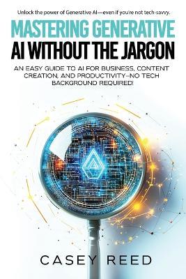 Mastering Generative AI Without the Jargon: An Easy Guide to AI for Business, Content Creation, and Productivity-No Tech Background Required! - Casey Reed - cover