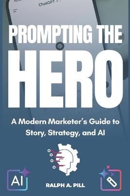 Prompting The Hero: A Modern Marketer's Guide to Story, Strategy, and AI - Ralph A Pill - cover