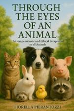 Through the Eyes of an Animal: A Compassionate and Ethical Perspective on all Animals