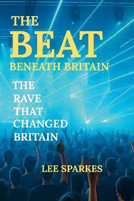 The Beat Beneath Britain: The Rave That Changed Britain - Lee Sparkes - cover