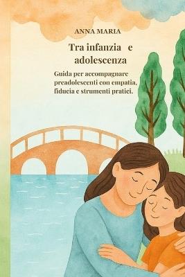 Tra infanzia e adolescenza: Guida per accompagnare i preadolescenti con empatia, fiducia e strumenti pratici. - Anna Maria - cover