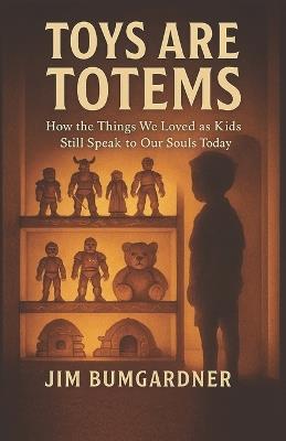 Toys are Totems: How the Things We Loved as Kids Still Speak to Our Souls Today - Jim Bumgardner - cover