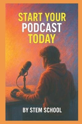 Start Your Podcast Today: A Step-by-Step Guide to Launching Your First Episode and Growing Your Audience - Stem School - cover