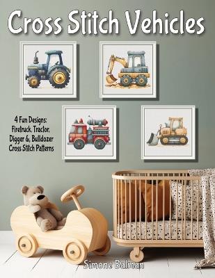 Cross Stitch Vehicles - A Kids' Pattern Collection: 4 Fun Designs: Firetruck, Tractor, Digger &, Bulldozer Cross Stitch Patterns - Simone Balman - cover