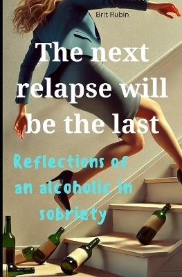 The Next Relapse Will Be the Last: Reflections of a Woman in Recovery - Brit Rubin - cover
