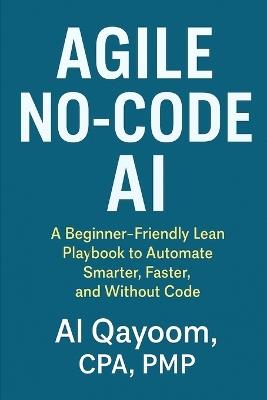 Agile No-Code AI: A Beginner-Friendly Lean Playbook to Automate Smarter, Faster, and Without Code - Al Qayoom - cover